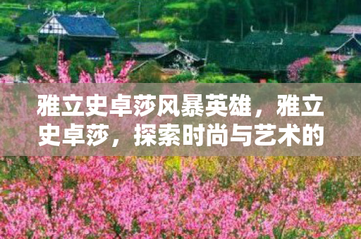 雅立史卓莎风暴英雄,雅立史卓莎,探索时尚与艺术的无限可能 雅立史卓莎风暴英雄,雅立史卓莎,探索时尚与艺术的无限可能