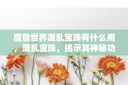 魔兽世界混乱宝珠有什么用，混乱宝珠，揭示其神秘功能与深层意义