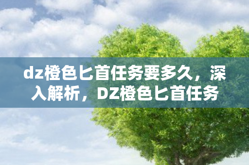 dz橙色匕首任务要多久，深入解析，DZ橙色匕首任务的全过程