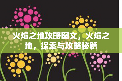 火焰之地攻略图文，火焰之地，探索与攻略秘籍