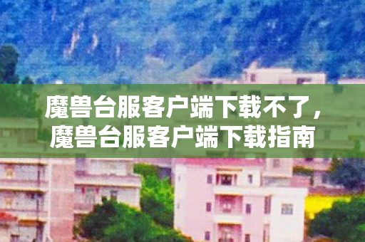 魔兽台服客户端下载不了，魔兽台服客户端下载指南