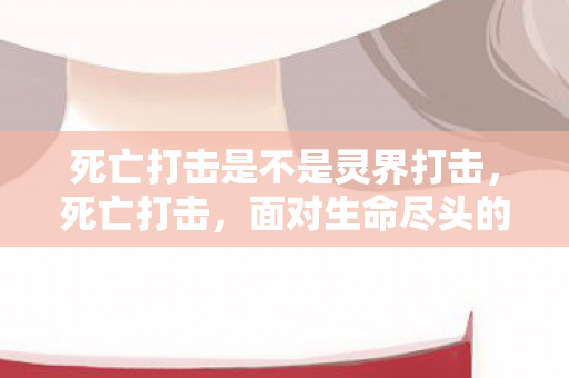 死亡打击是不是灵界打击，死亡打击，面对生命尽头的挑战与勇气