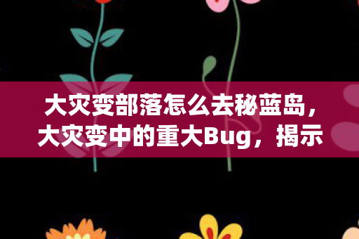 大灾变部落怎么去秘蓝岛，大灾变中的重大Bug，揭示与应对之道