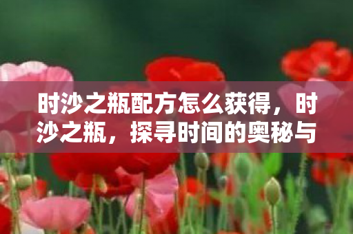 时沙之瓶配方怎么获得,时沙之瓶,探寻时间的奥秘与人生的意义 时沙之瓶配方怎么获得,时沙之瓶,探寻时间的奥秘与人生的意义