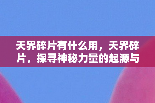 天界碎片有什么用，天界碎片，探寻神秘力量的起源与影响