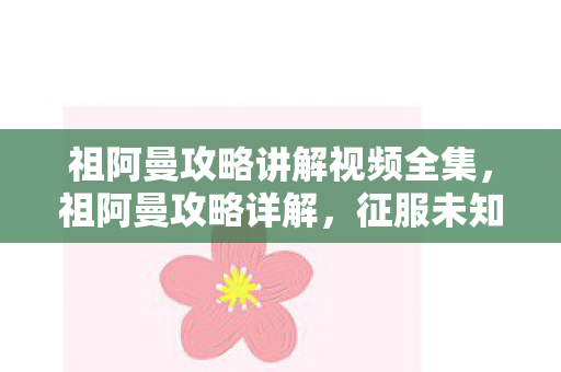 祖阿曼攻略讲解视频全集，祖阿曼攻略详解，征服未知领域的策略指南