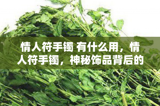 情人符手镯 有什么用，情人符手镯，神秘饰品背后的爱情故事