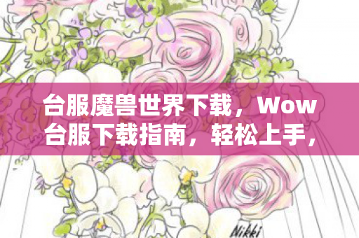 台服魔兽世界下载，Wow台服下载指南，轻松上手，畅游魔兽世界台服
