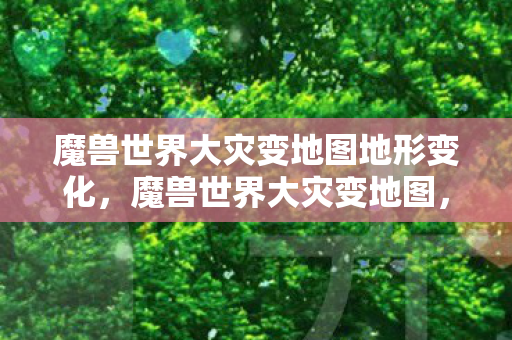 魔兽世界大灾变地图地形变化，魔兽世界大灾变地图，探索未知的新世界