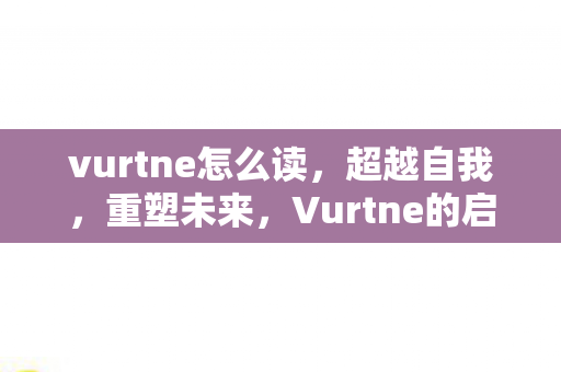 vurtne怎么读，超越自我，重塑未来，Vurtne的启示与成长之路