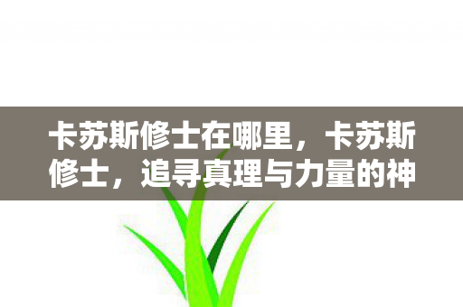 卡苏斯修士在哪里,卡苏斯修士,追寻真理与力量的神秘面纱 卡苏斯修士在哪里,卡苏斯修士,追寻真理与力量的神秘面纱