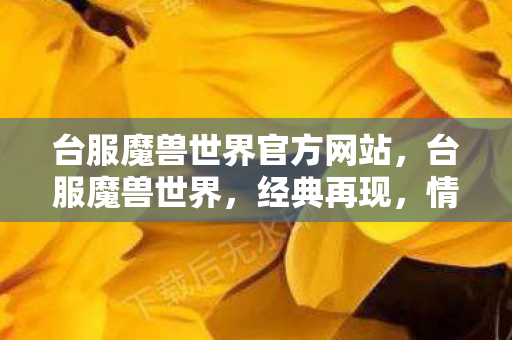 台服魔兽世界官方网站，台服魔兽世界，经典再现，情怀依旧