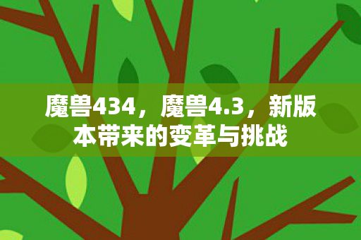 魔兽434,魔兽4.3,新版本带来的变革与挑战 魔兽434,魔兽4.3,新版本带来的变革与挑战