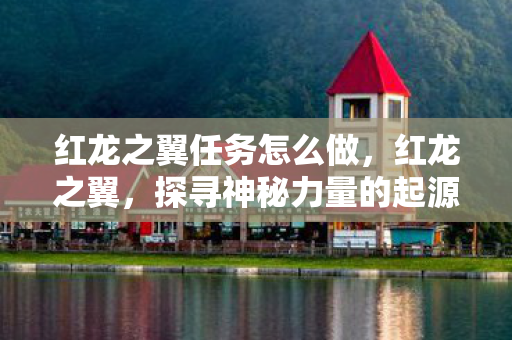 红龙之翼任务怎么做，红龙之翼，探寻神秘力量的起源与传承