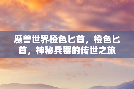 魔兽世界橙色匕首，橙色匕首，神秘兵器的传世之旅