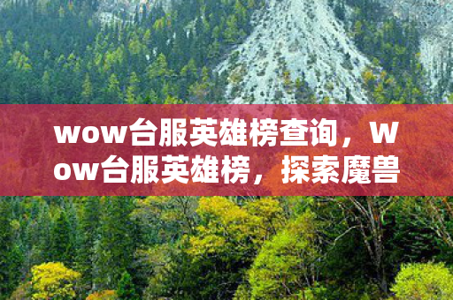 wow台服英雄榜查询，Wow台服英雄榜，探索魔兽世界台服最强玩家与公会