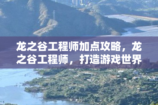 龙之谷工程师加点攻略，龙之谷工程师，打造游戏世界的核心力量