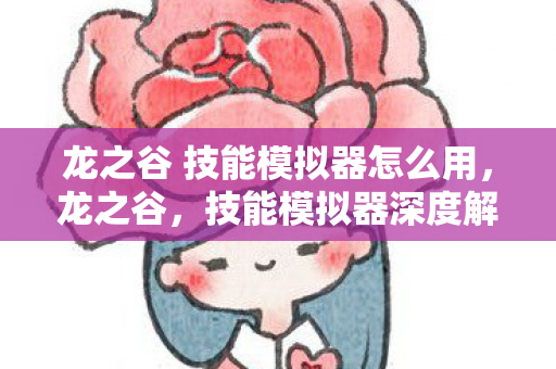 龙之谷 技能模拟器怎么用，龙之谷，技能模拟器深度解析