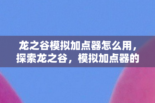 龙之谷模拟加点器怎么用，探索龙之谷，模拟加点器的神秘之旅