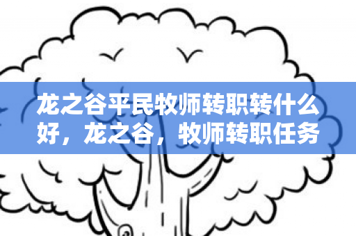 龙之谷平民牧师转职转什么好,龙之谷,牧师转职任务的挑战与荣耀 龙之谷平民牧师转职转什么好,龙之谷,牧师转职任务的挑战与荣耀