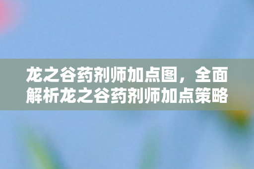 龙之谷药剂师加点图，全面解析龙之谷药剂师加点策略，成为顶尖玩家的必经之路