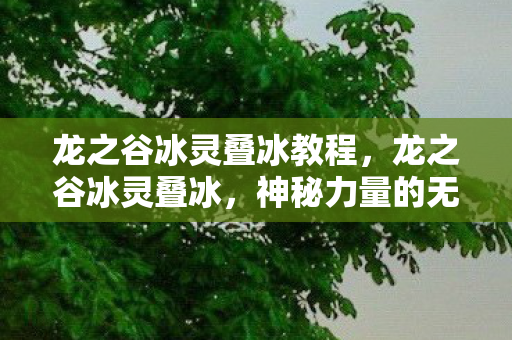 龙之谷冰灵叠冰教程，龙之谷冰灵叠冰，神秘力量的无尽奥秘