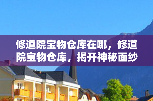 修道院宝物仓库在哪,修道院宝物仓库,揭开神秘面纱下的宝藏之谜 修道院宝物仓库在哪,修道院宝物仓库,揭开神秘面纱下的宝藏之谜
