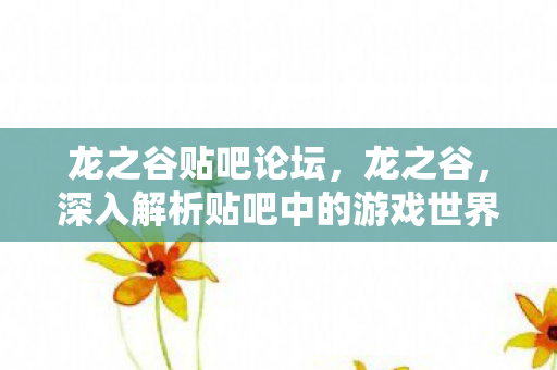龙之谷贴吧论坛，龙之谷，深入解析贴吧中的游戏世界