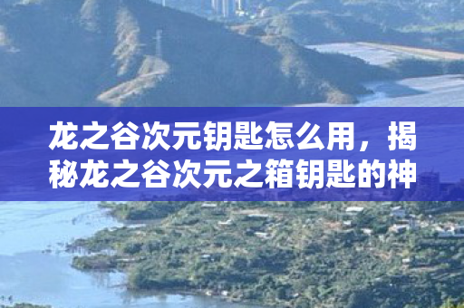 龙之谷次元钥匙怎么用,揭秘龙之谷次元之箱钥匙的神秘面纱 龙之谷次元钥匙怎么用,揭秘龙之谷次元之箱钥匙的神秘面纱
