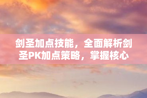 剑圣加点技能,全面解析剑圣PK加点策略,掌握核心技能,称霸战场! 剑圣加点技能,全面解析剑圣PK加点策略,掌握核心技能,称霸战场!