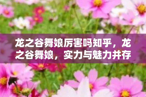 龙之谷舞娘厉害吗知乎,龙之谷舞娘,实力与魅力并存的角色解析 龙之谷舞娘厉害吗知乎,龙之谷舞娘,实力与魅力并存的角色解析