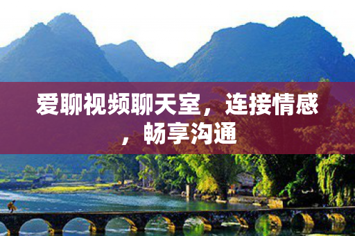 爱聊视频聊天室，连接情感，畅享沟通