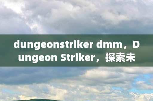 dungeonstriker dmm,Dungeon Striker,探索未知领域的勇士之旅 dungeonstriker dmm,Dungeon Striker,探索未知领域的勇士之旅