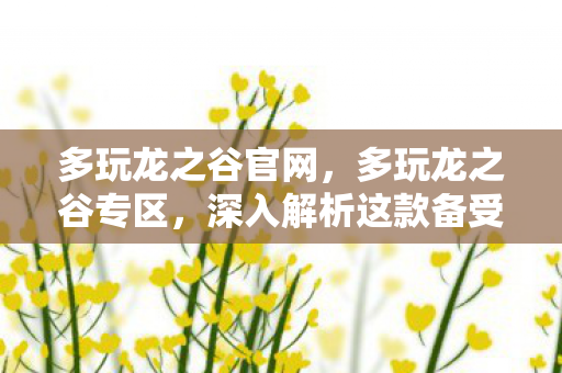 多玩龙之谷官网,多玩龙之谷专区,深入解析这款备受欢迎的网游 多玩龙之谷官网,多玩龙之谷专区,深入解析这款备受欢迎的网游