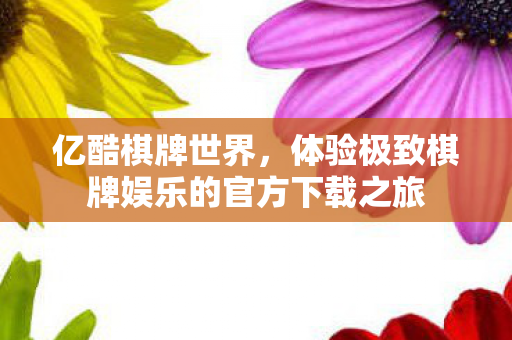 亿酷棋牌世界,体验极致棋牌娱乐的官方下载之旅 亿酷棋牌世界,体验极致棋牌娱乐的官方下载之旅