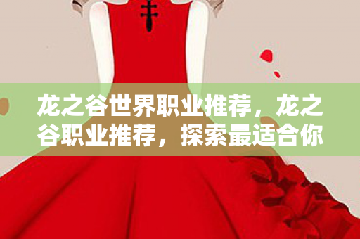 龙之谷世界职业推荐,龙之谷职业推荐,探索最适合你的英雄之路 龙之谷世界职业推荐,龙之谷职业推荐,探索最适合你的英雄之路