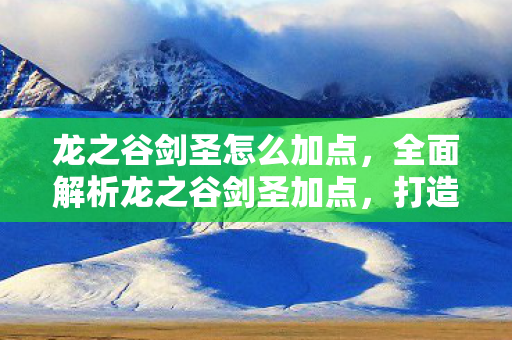 龙之谷剑圣怎么加点,全面解析龙之谷剑圣加点,打造无敌战神 龙之谷剑圣怎么加点,全面解析龙之谷剑圣加点,打造无敌战神