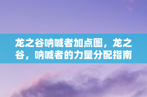龙之谷呐喊者加点图，龙之谷，呐喊者的力量分配指南