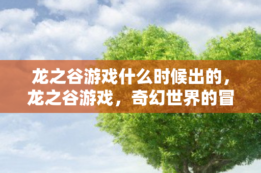 龙之谷游戏什么时候出的，龙之谷游戏，奇幻世界的冒险之旅
