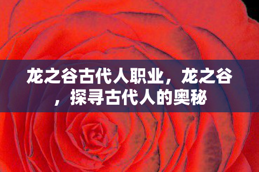 龙之谷古代人职业,龙之谷,探寻古代人的奥秘 龙之谷古代人职业,龙之谷,探寻古代人的奥秘