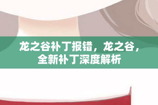 龙之谷补丁报错,龙之谷,全新补丁深度解析 龙之谷补丁报错,龙之谷,全新补丁深度解析