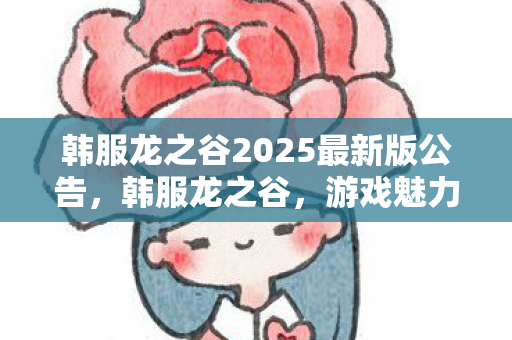 韩服龙之谷2025最新版公告，韩服龙之谷，游戏魅力与独特体验