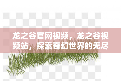 龙之谷官网视频，龙之谷视频站，探索奇幻世界的无尽魅力