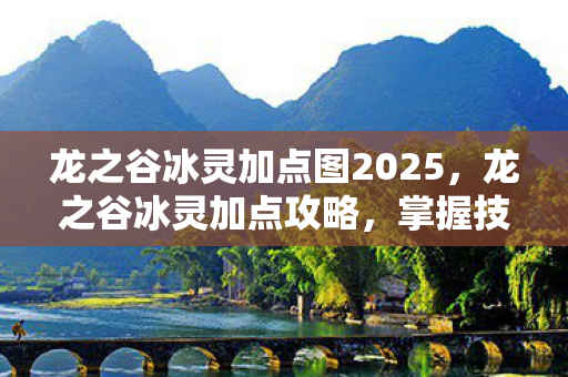 龙之谷冰灵加点图2025，龙之谷冰灵加点攻略，掌握技能，成为巅峰玩家
