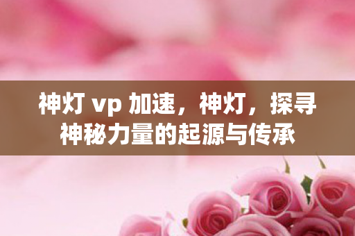 神灯 vp 加速，神灯，探寻神秘力量的起源与传承