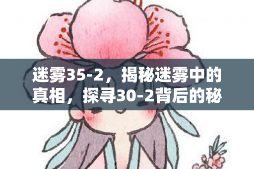 迷雾35-2,揭秘迷雾中的真相,探寻30-2背后的秘密故事 迷雾35-2,揭秘迷雾中的真相,探寻30-2背后的秘密故事