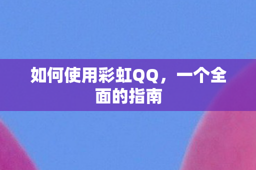 如何使用彩虹QQ，一个全面的指南