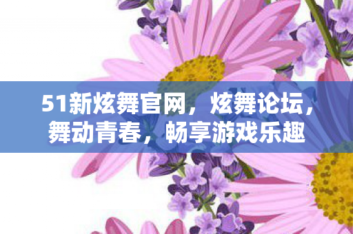 51新炫舞官网，炫舞论坛，舞动青春，畅享游戏乐趣