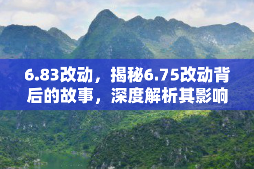 6.83改动，揭秘6.75改动背后的故事，深度解析其影响及意义
