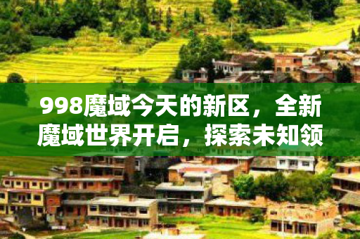 998魔域今天的新区，全新魔域世界开启，探索未知领域，开启冒险之旅
